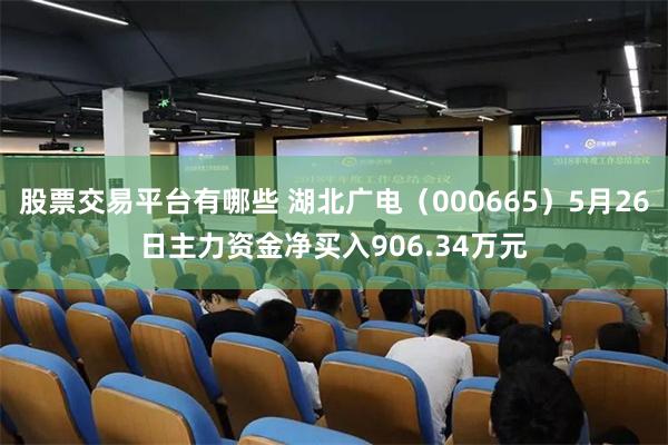 股票交易平台有哪些 湖北广电（000665）5月26日主力资金净买入906.34万元