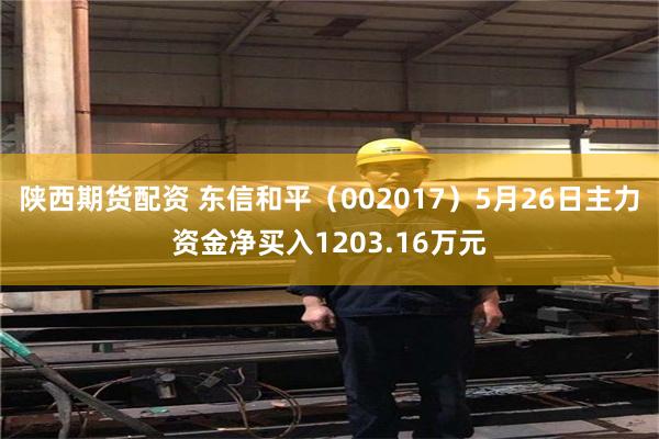 陕西期货配资 东信和平（002017）5月26日主力资金净买入1203.16万元