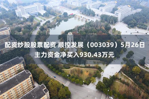 配资炒股股票配资 顺控发展（003039）5月26日主力资金净买入930.43万元