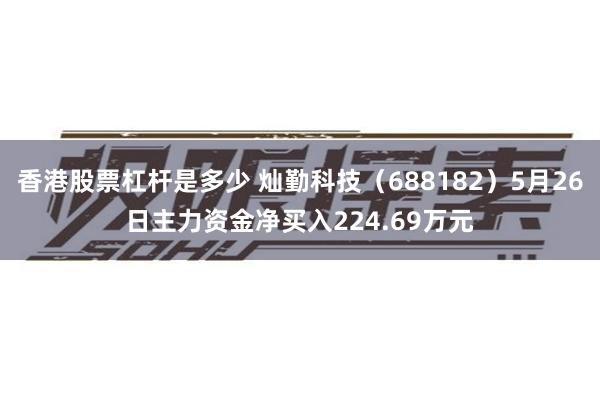 香港股票杠杆是多少 灿勤科技（688182）5月26日主力资金净买入224.69万元