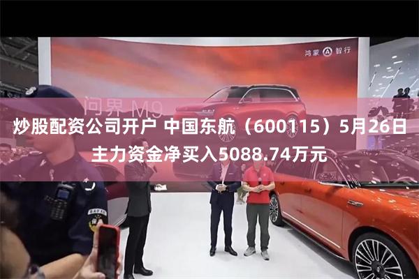 炒股配资公司开户 中国东航（600115）5月26日主力资金净买入5088.74万元