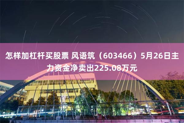 怎样加杠杆买股票 风语筑（603466）5月26日主力资金净卖出225.08万元