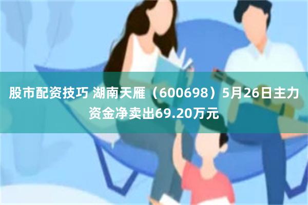 股市配资技巧 湖南天雁（600698）5月26日主力资金净卖出69.20万元