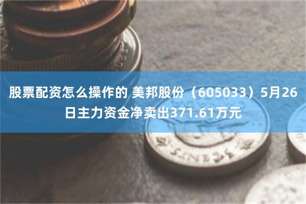 股票配资怎么操作的 美邦股份（605033）5月26日主力资金净卖出371.61万元