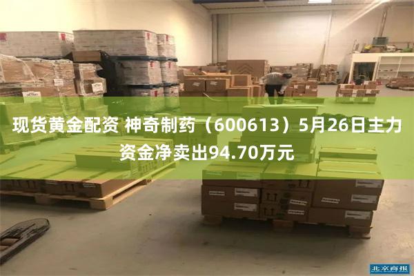 现货黄金配资 神奇制药（600613）5月26日主力资金净卖出94.70万元