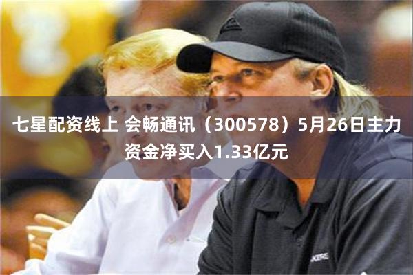 七星配资线上 会畅通讯（300578）5月26日主力资金净买入1.33亿元