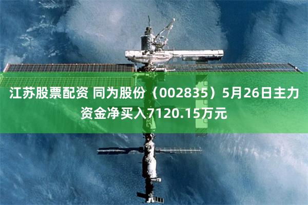 江苏股票配资 同为股份（002835）5月26日主力资金净买入7120.15万元