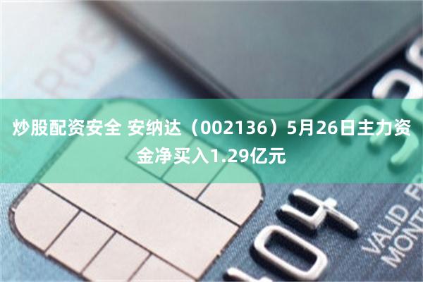 炒股配资安全 安纳达（002136）5月26日主力资金净买入1.29亿元