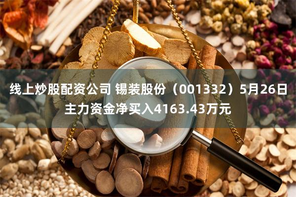 线上炒股配资公司 锡装股份（001332）5月26日主力资金净买入4163.43万元