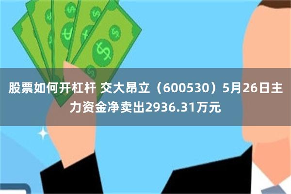 股票如何开杠杆 交大昂立（600530）5月26日主力资金净卖出2936.31万元