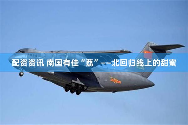 配资资讯 南国有佳“荔”——北回归线上的甜蜜