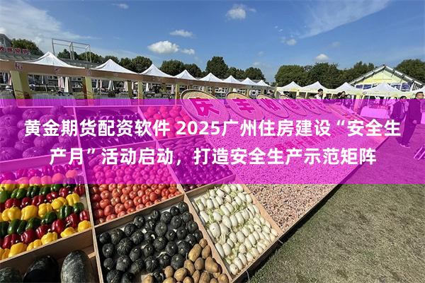 黄金期货配资软件 2025广州住房建设“安全生产月”活动启动，打造安全生产示范矩阵