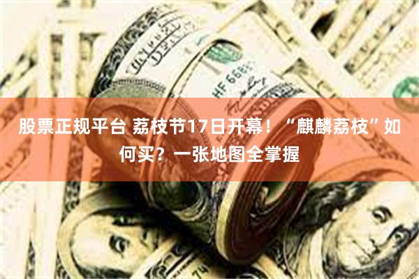股票正规平台 荔枝节17日开幕！“麒麟荔枝”如何买？一张地图全掌握