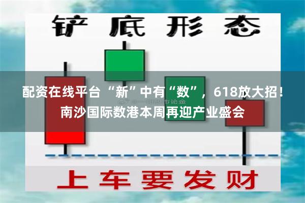 配资在线平台 “新”中有“数”，618放大招！南沙国际数港本周再迎产业盛会