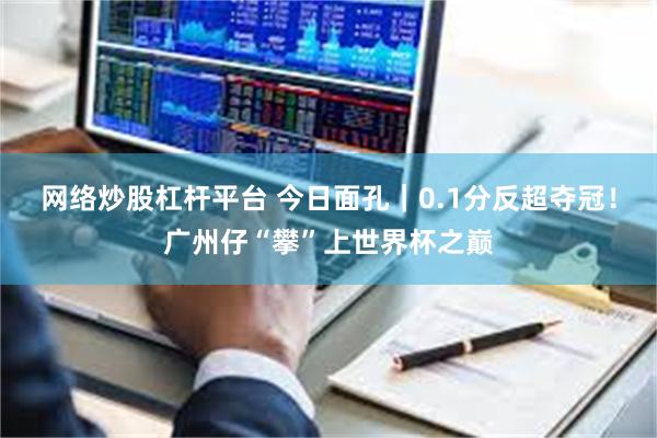 网络炒股杠杆平台 今日面孔｜0.1分反超夺冠！广州仔“攀”上世界杯之巅