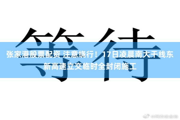 张家港股票配资 注意绕行！17日凌晨南大干线东新高速立交临时全封闭施工
