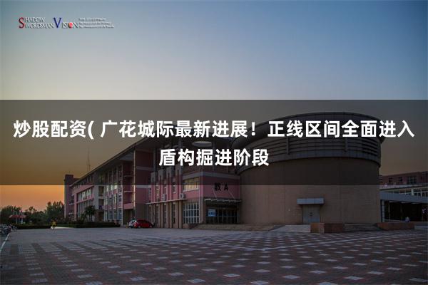 炒股配资( 广花城际最新进展！正线区间全面进入盾构掘进阶段