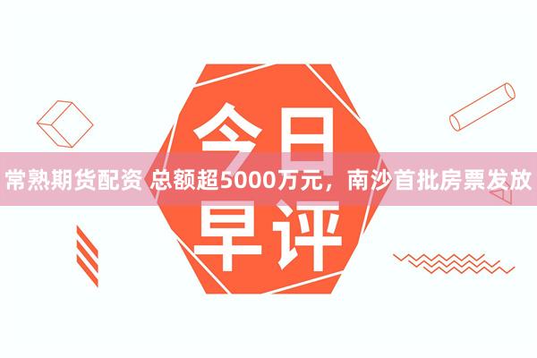 常熟期货配资 总额超5000万元，南沙首批房票发放