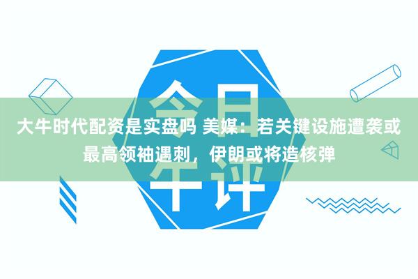 大牛时代配资是实盘吗 美媒：若关键设施遭袭或最高领袖遇刺，伊朗或将造核弹