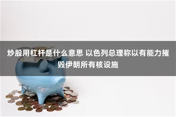 炒股用杠杆是什么意思 以色列总理称以有能力摧毁伊朗所有核设施