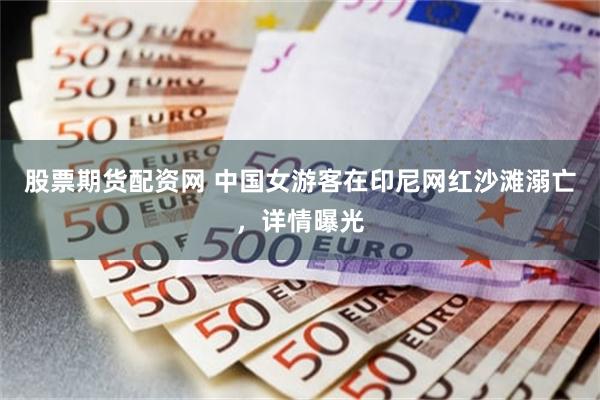 股票期货配资网 中国女游客在印尼网红沙滩溺亡，详情曝光