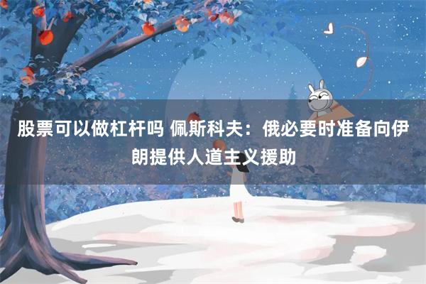 股票可以做杠杆吗 佩斯科夫：俄必要时准备向伊朗提供人道主义援助