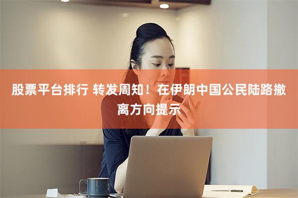 股票平台排行 转发周知！在伊朗中国公民陆路撤离方向提示
