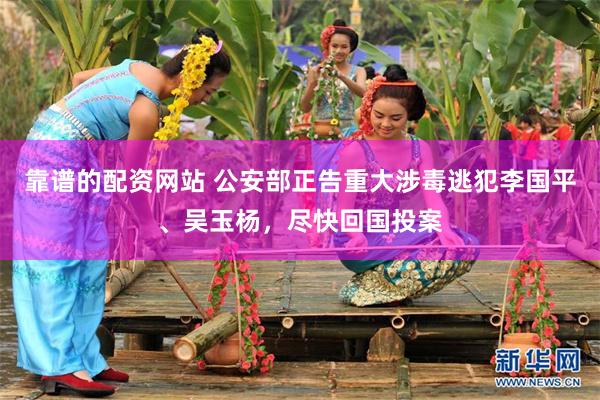 靠谱的配资网站 公安部正告重大涉毒逃犯李国平、吴玉杨，尽快回国投案