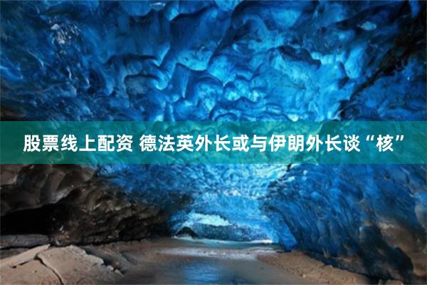 股票线上配资 德法英外长或与伊朗外长谈“核”