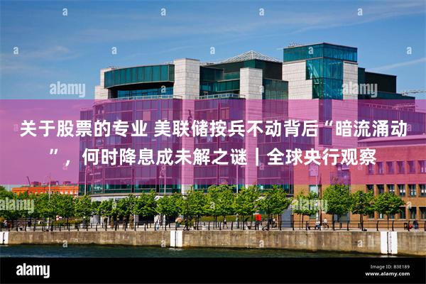 关于股票的专业 美联储按兵不动背后“暗流涌动”，何时降息成未解之谜｜全球央行观察
