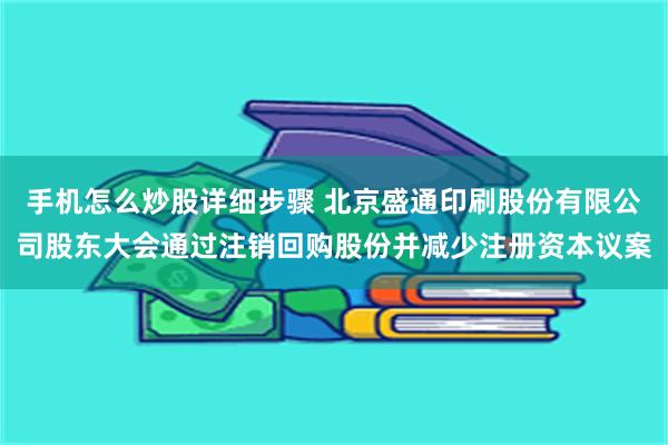 手机怎么炒股详细步骤 北京盛通印刷股份有限公司股东大会通过注销回购股份并减少注册资本议案