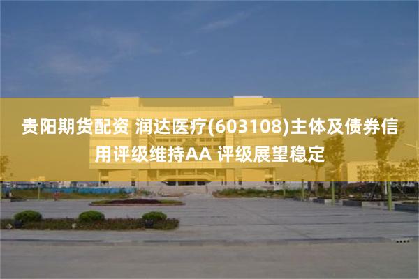 贵阳期货配资 润达医疗(603108)主体及债券信用评级维持AA 评级展望稳定