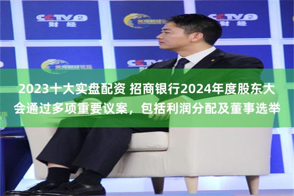 2023十大实盘配资 招商银行2024年度股东大会通过多项重要议案，包括利润分配及董事选举