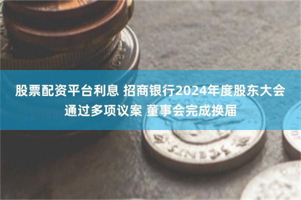 股票配资平台利息 招商银行2024年度股东大会通过多项议案 董事会完成换届