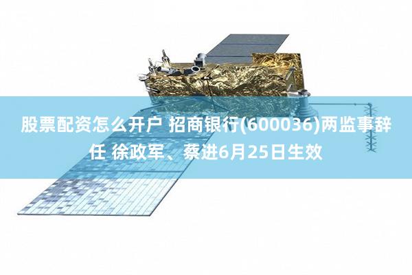 股票配资怎么开户 招商银行(600036)两监事辞任 徐政军、蔡进6月25日生效