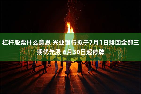 杠杆股票什么意思 兴业银行拟于7月1日赎回全部三期优先股 6月30日起停牌