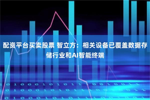 配资平台买卖股票 智立方：相关设备已覆盖数据存储行业和AI智能终端