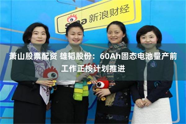 萧山股票配资 雄韬股份：60Ah固态电池量产前工作正按计划推进
