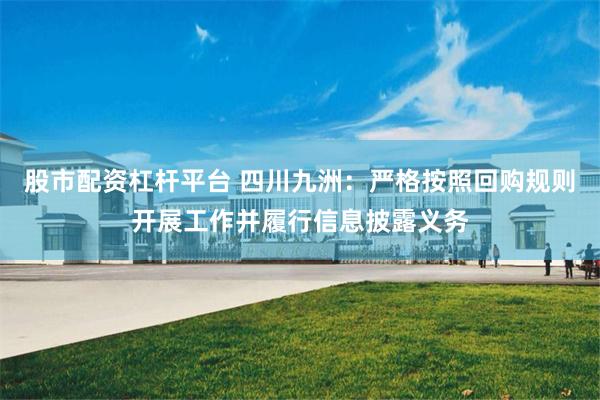 股市配资杠杆平台 四川九洲：严格按照回购规则开展工作并履行信息披露义务