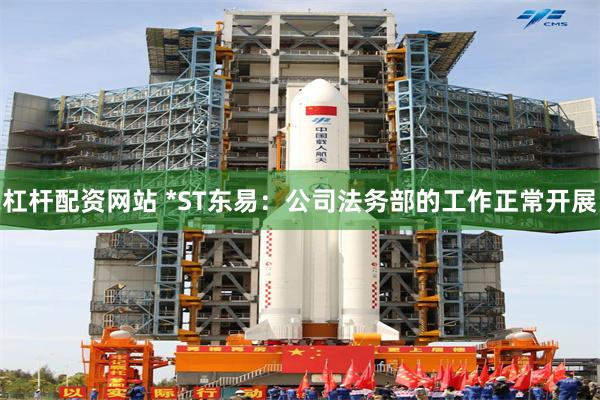 杠杆配资网站 *ST东易：公司法务部的工作正常开展