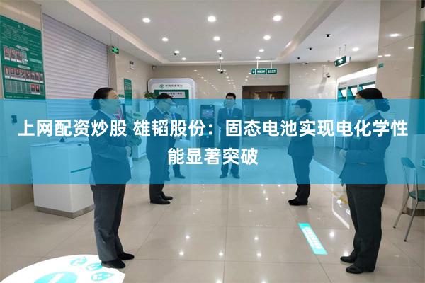 上网配资炒股 雄韬股份：固态电池实现电化学性能显著突破