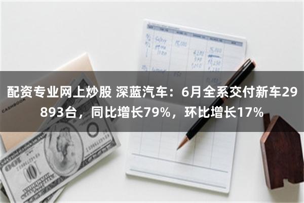 配资专业网上炒股 深蓝汽车：6月全系交付新车29893台，同比增长79%，环比增长17%
