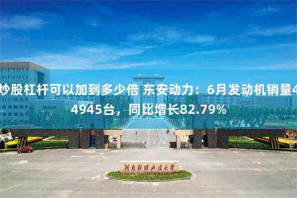 炒股杠杆可以加到多少倍 东安动力：6月发动机销量44945台，同比增长82.79%