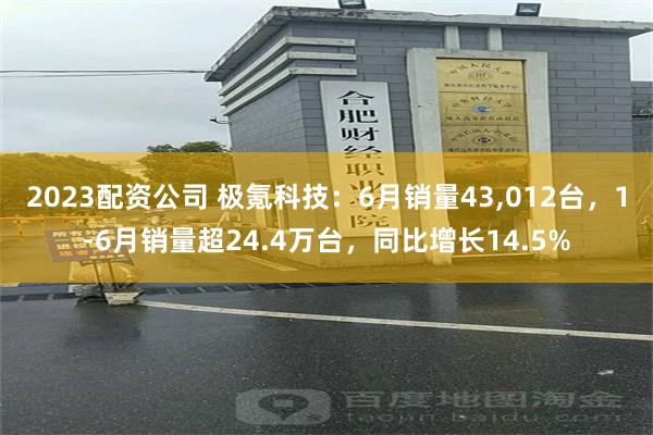 2023配资公司 极氪科技：6月销量43,012台，1-6月销量超24.4万台，同比增长14.5%