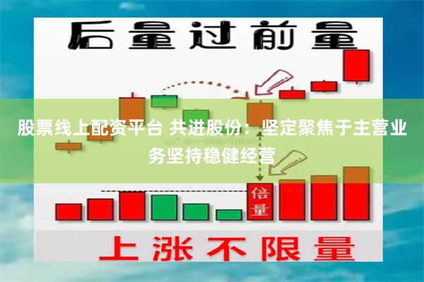 股票线上配资平台 共进股份：坚定聚焦于主营业务坚持稳健经营