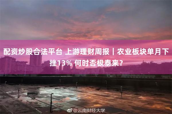 配资炒股合法平台 上游理财周报｜农业板块单月下挫13% 何时否极泰来？