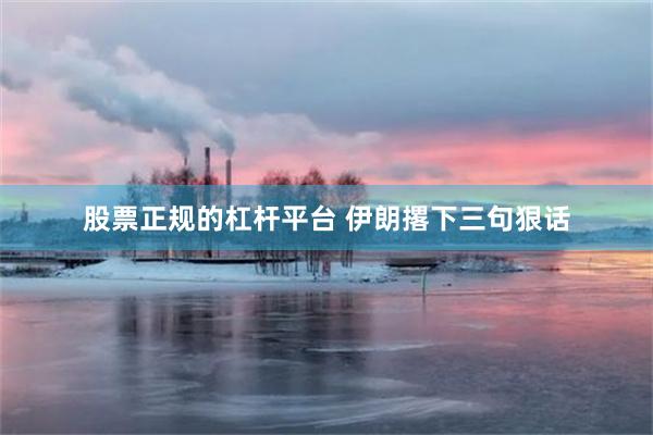 股票正规的杠杆平台 伊朗撂下三句狠话