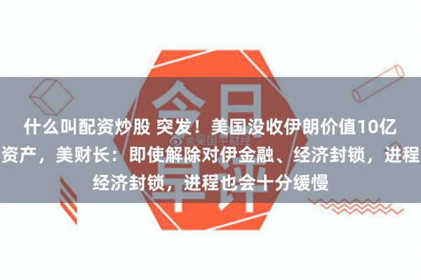 什么叫配资炒股 突发！美国没收伊朗价值10亿美元加密货币资产，美财长：即使解除对伊金融、经济封锁，进程也会十分缓慢
