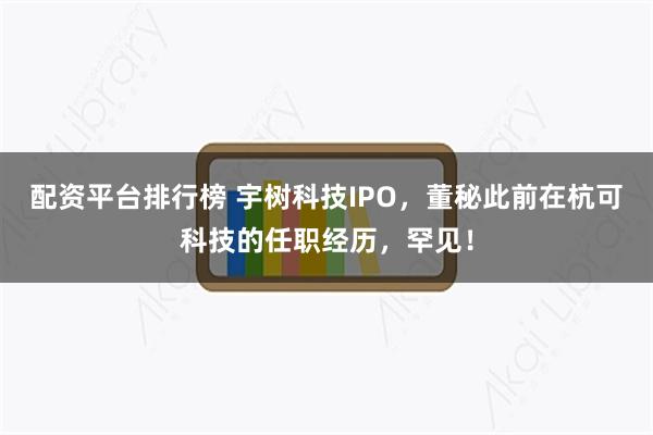 配资平台排行榜 宇树科技IPO，董秘此前在杭可科技的任职经历，罕见！