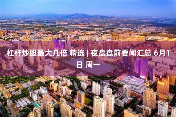 杠杆炒股最大几倍 精选 | 夜盘盘前要闻汇总 6月1日 周一